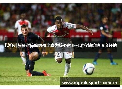 以格列兹曼对阵摩纳哥比赛为核心的亚冠防守端价值深度评估 以格列兹曼对阵摩纳哥比赛为核心的亚冠防守端价值深度评估